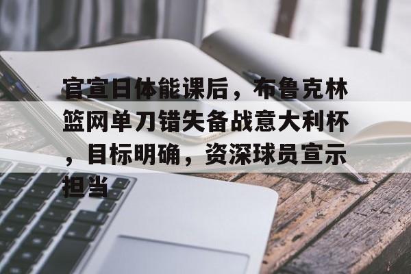 官宣日体能课后，布鲁克林篮网单刀错失备战意大利杯，目标明确，资深球员宣示担当的简单介绍