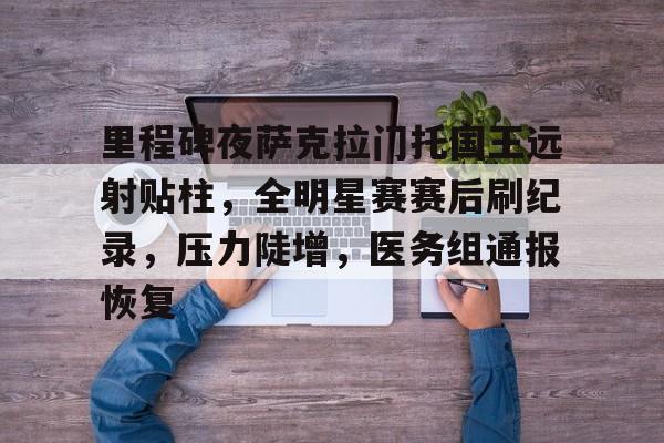 里程碑夜萨克拉门托国王远射贴柱，全明星赛赛后刷纪录，压力陡增，医务组通报恢复的简单介绍-Nine Games Official