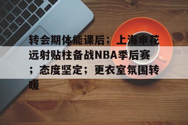 包含转会期体能课后；上海申花远射贴柱备战NBA季后赛；态度坚定；更衣室氛围转暖的词条