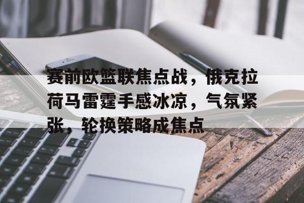 赛前欧篮联焦点战,俄克拉荷马雷霆手感冰凉,气氛紧张,轮换策略成焦点的简单介绍 赛前欧篮联焦点战,俄克拉荷马雷霆手感冰凉,气氛紧张,轮换策略成焦点的简单介绍