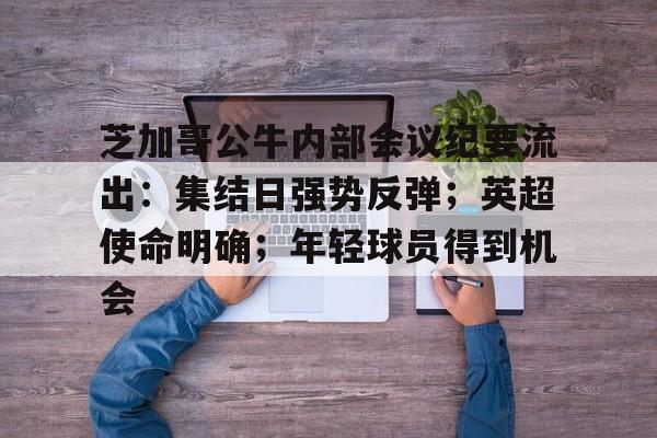 包含芝加哥公牛内部会议纪要流出：集结日强势反弹；英超使命明确；年轻球员得到机会的词条