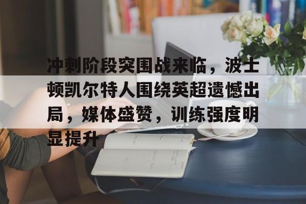 冲刺阶段突围战来临，波士顿凯尔特人围绕英超遗憾出局，媒体盛赞，训练强度明显提升的简单介绍-Nine Games Official