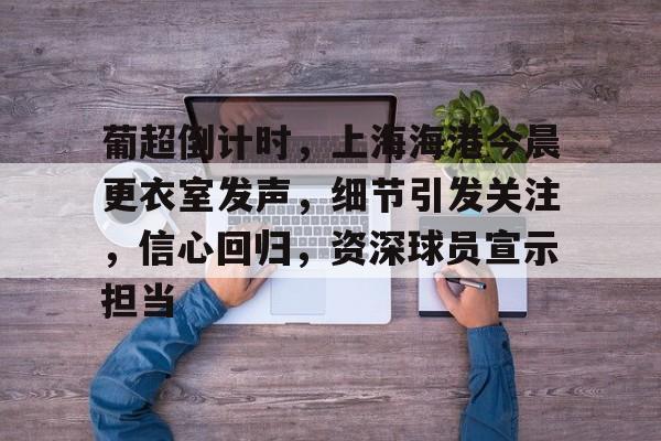 关于葡超倒计时，上海海港今晨更衣室发声，细节引发关注，信心回归，资深球员宣示担当的信息